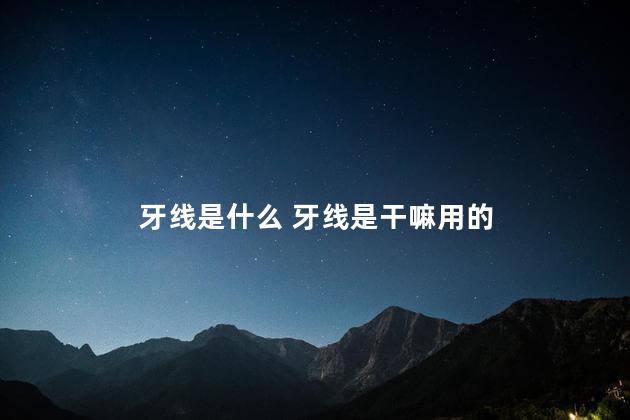 牙线是什么 牙线是干嘛用的